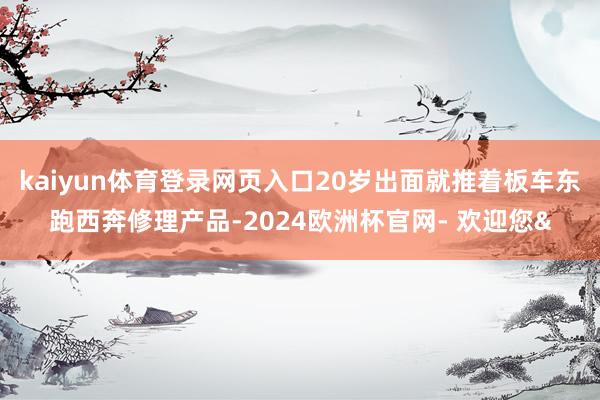 kaiyun体育登录网页入口20岁出面就推着板车东跑西奔修理
