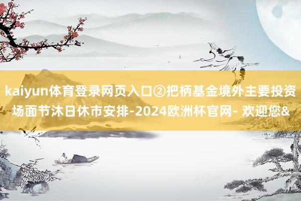 kaiyun体育登录网页入口②把柄基金境外主要投资场面节沐日