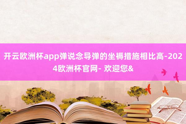 开云欧洲杯app弹说念导弹的坐褥措施相比高-2024欧洲杯官