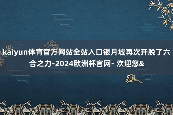 kaiyun体育官方网站全站入口银月城再次开脱了六合之力-2
