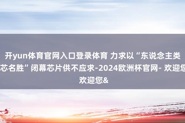 开yun体育官网入口登录体育 力求以“东说念主类造芯名胜”闭