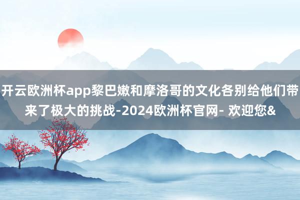 开云欧洲杯app黎巴嫩和摩洛哥的文化各别给他们带来了极大的挑