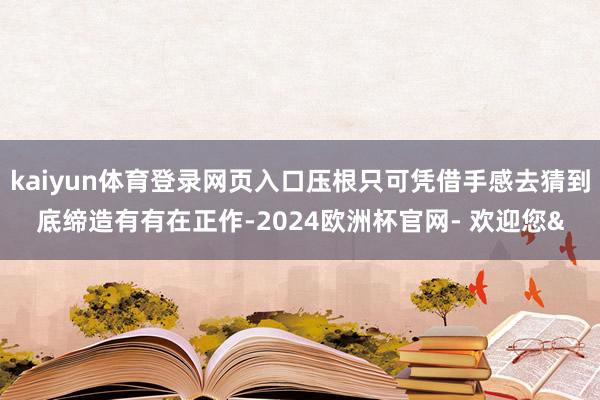 kaiyun体育登录网页入口压根只可凭借手感去猜到底缔造有有