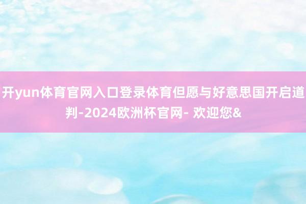 开yun体育官网入口登录体育但愿与好意思国开启道判-2024