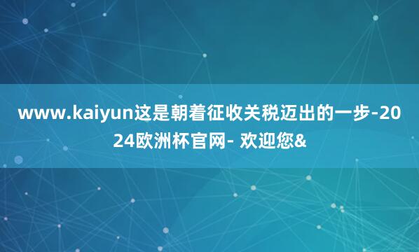 www.kaiyun这是朝着征收关税迈出的一步-2024欧洲