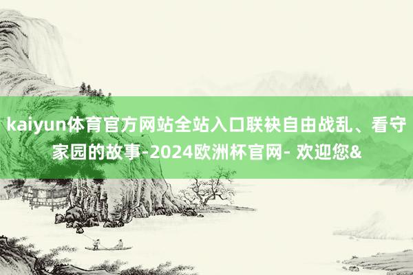 kaiyun体育官方网站全站入口联袂自由战乱、看守家园的故事