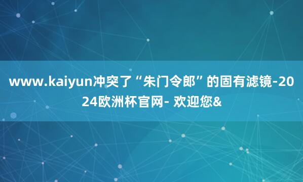 www.kaiyun冲突了“朱门令郎”的固有滤镜-2024欧