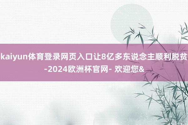 kaiyun体育登录网页入口让8亿多东说念主顺利脱贫-202