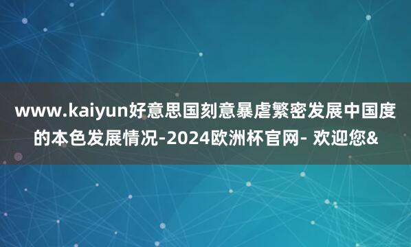 www.kaiyun好意思国刻意暴虐繁密发展中国度的本色发展