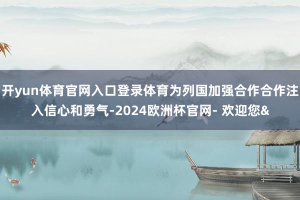 开yun体育官网入口登录体育为列国加强合作合作注入信心和勇气