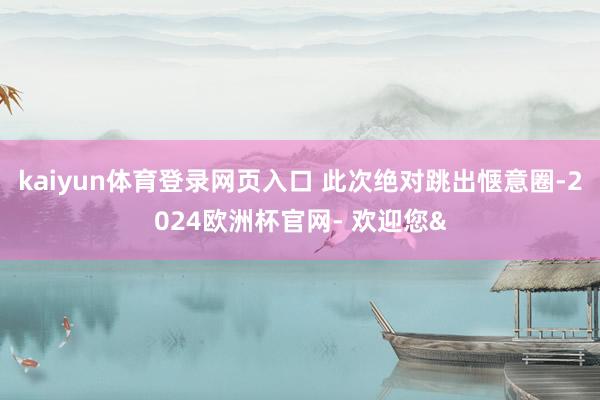 kaiyun体育登录网页入口 此次绝对跳出惬意圈-2024欧