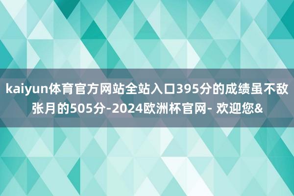 kaiyun体育官方网站全站入口395分的成绩虽不敌张月的5
