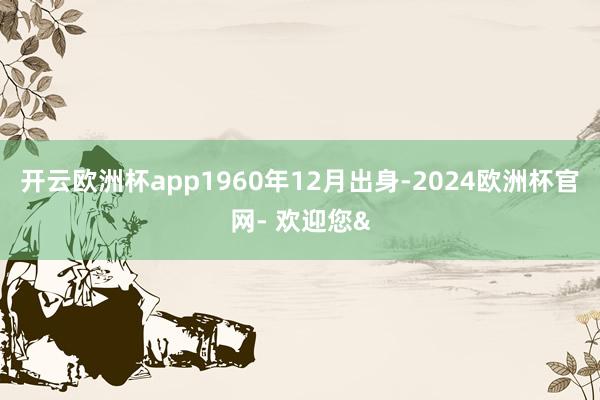 开云欧洲杯app1960年12月出身-2024欧洲杯官网- 