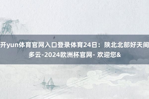 开yun体育官网入口登录体育24日：陕北北部好天间多云-20