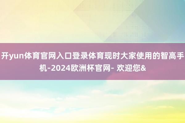 开yun体育官网入口登录体育现时大家使用的智高手机-2024