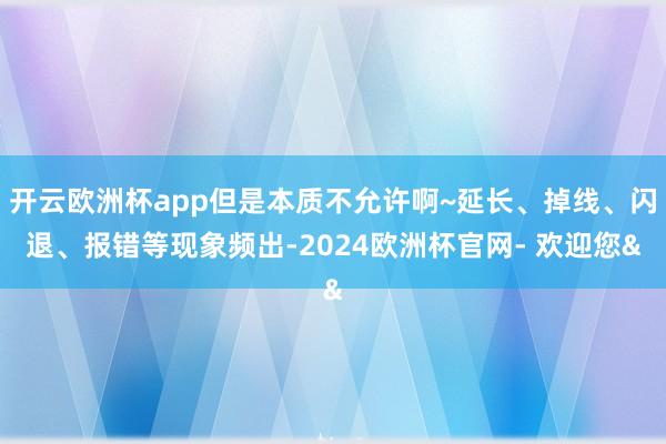 开云欧洲杯app但是本质不允许啊~延长、掉线、闪退、报错等现
