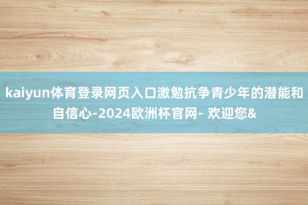 kaiyun体育登录网页入口激勉抗争青少年的潜能和自信心-2