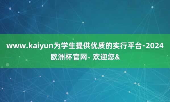 www.kaiyun为学生提供优质的实行平台-2024欧洲杯