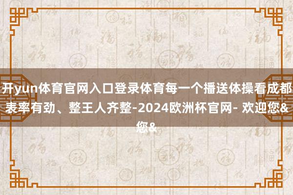 开yun体育官网入口登录体育每一个播送体操看成都表率有劲、整