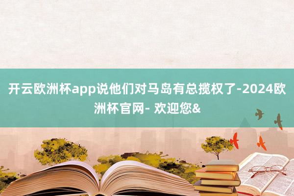 开云欧洲杯app说他们对马岛有总揽权了-2024欧洲杯官网-