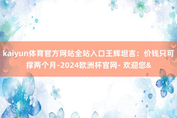 kaiyun体育官方网站全站入口王辉坦言：价钱只可撑两个月-