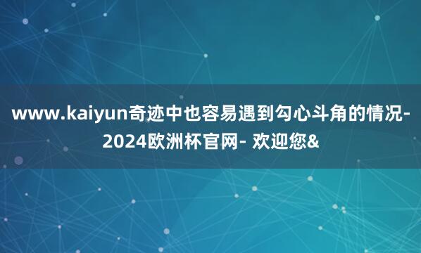 www.kaiyun奇迹中也容易遇到勾心斗角的情况-2024