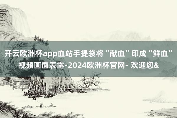 开云欧洲杯app血站手提袋将“献血”印成“鲜血”视频画面表露