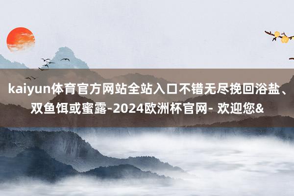 kaiyun体育官方网站全站入口不错无尽挽回浴盐、双鱼饵或蜜