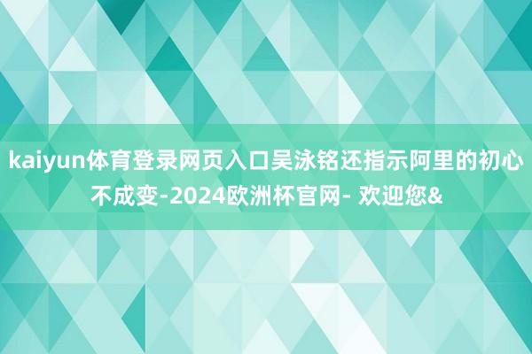 kaiyun体育登录网页入口吴泳铭还指示阿里的初心不成变-2
