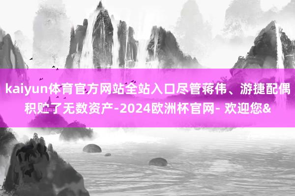 kaiyun体育官方网站全站入口尽管蒋伟、游捷配偶积贮了无数