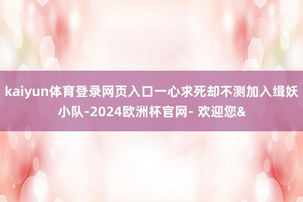 kaiyun体育登录网页入口一心求死却不测加入缉妖小队-20