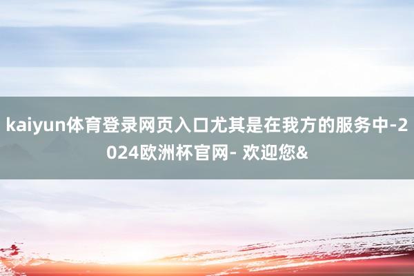 kaiyun体育登录网页入口尤其是在我方的服务中-2024欧