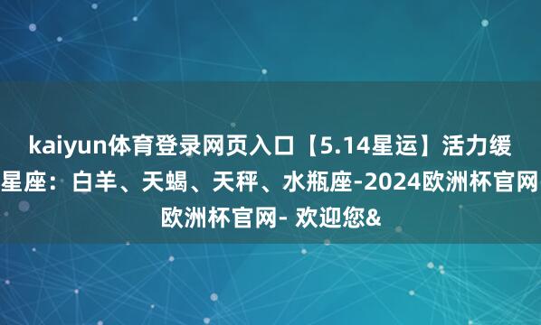kaiyun体育登录网页入口【5.14星运】活力缓和日 运气