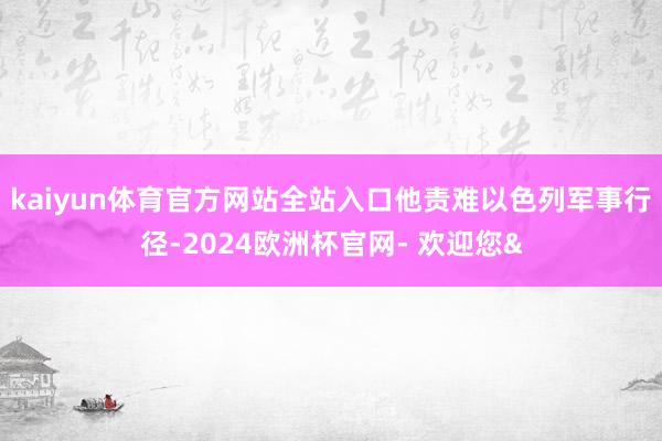 kaiyun体育官方网站全站入口他责难以色列军事行径-202