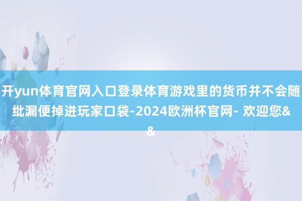 开yun体育官网入口登录体育游戏里的货币并不会随纰漏便掉进玩