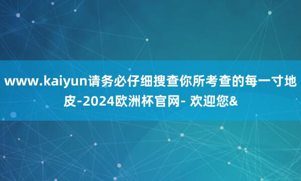 www.kaiyun请务必仔细搜查你所考查的每一寸地皮-20