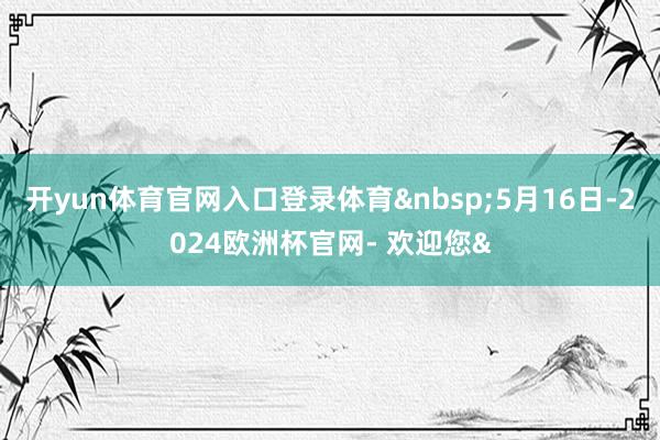 开yun体育官网入口登录体育5月16日-2024欧洲杯官网-