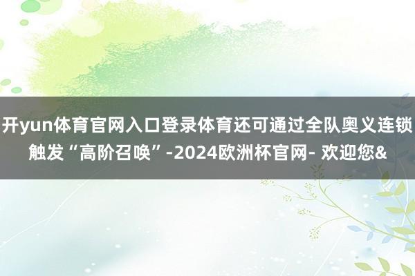 开yun体育官网入口登录体育还可通过全队奥义连锁触发“高阶召