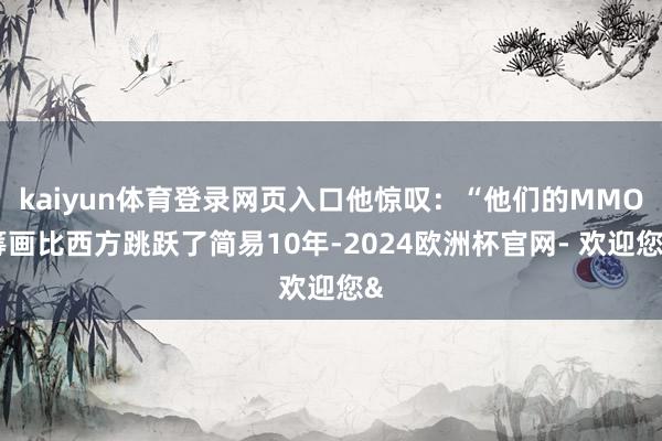 kaiyun体育登录网页入口他惊叹：“他们的MMO筹画比西方