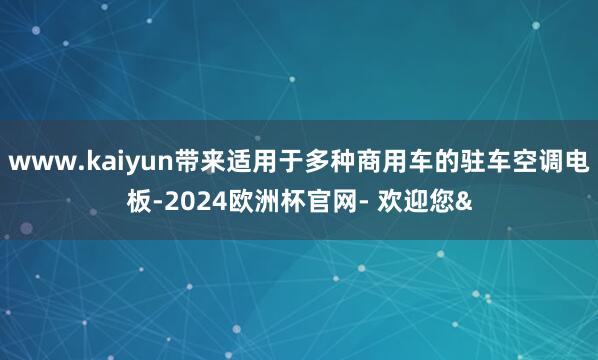 www.kaiyun带来适用于多种商用车的驻车空调电板-20