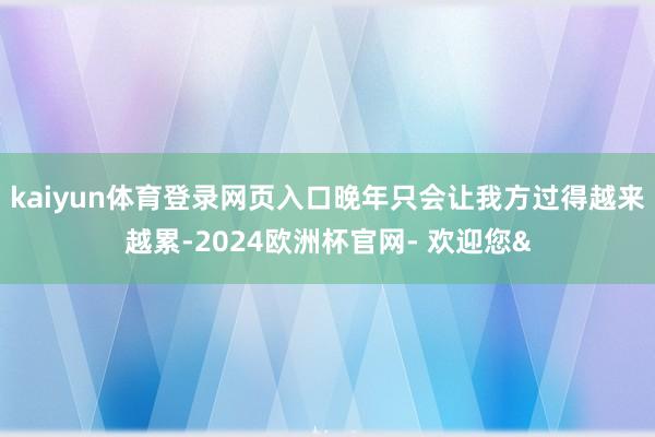 kaiyun体育登录网页入口晚年只会让我方过得越来越累-20