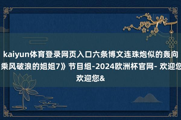 kaiyun体育登录网页入口六条博文连珠炮似的轰向《乘风破浪