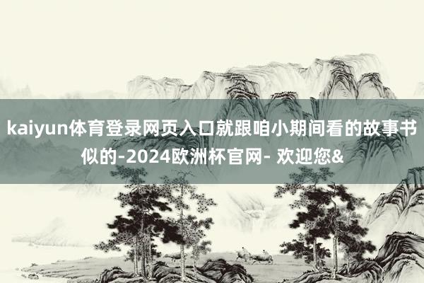 kaiyun体育登录网页入口就跟咱小期间看的故事书似的-20