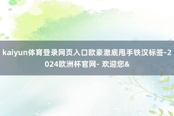 kaiyun体育登录网页入口欧豪澈底甩手铁汉标签-2024欧