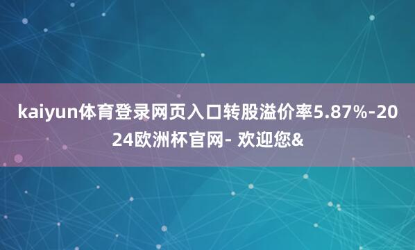 kaiyun体育登录网页入口转股溢价率5.87%-2024欧