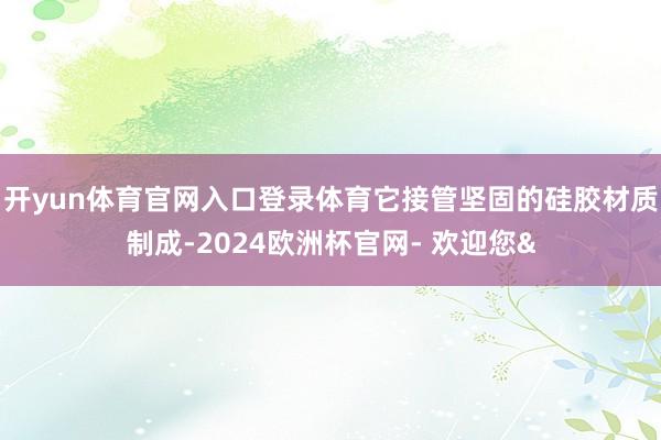 开yun体育官网入口登录体育它接管坚固的硅胶材质制成-202