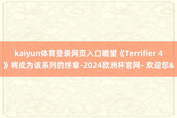 kaiyun体育登录网页入口瞻望《Terrifier 4》将