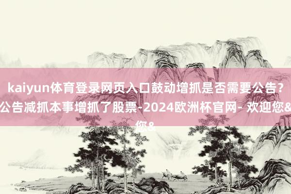 kaiyun体育登录网页入口鼓动增抓是否需要公告?公告减抓本事增抓了股票-2024欧洲杯官网- 欢迎您&