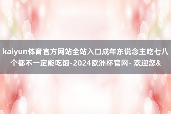 kaiyun体育官方网站全站入口成年东说念主吃七八个都不一定