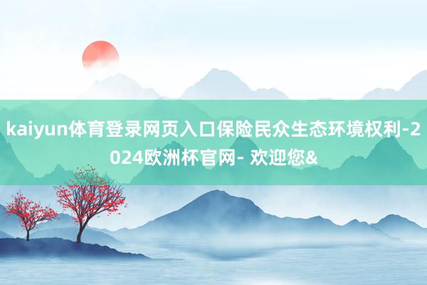 kaiyun体育登录网页入口保险民众生态环境权利-2024欧洲杯官网- 欢迎您&